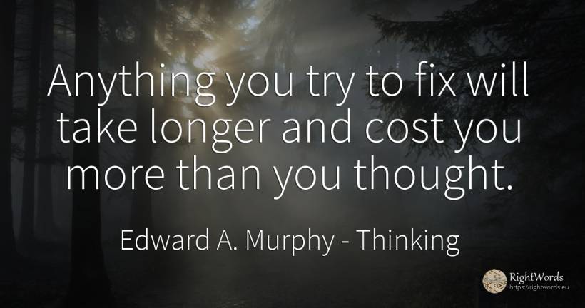 Anything you try to fix will take longer and cost you... - Edward A. Murphy, quote about thinking