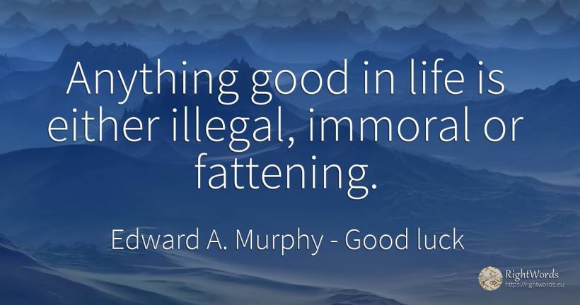 Anything good in life is either illegal, immoral or... - Edward A. Murphy, quote about good, good luck, life