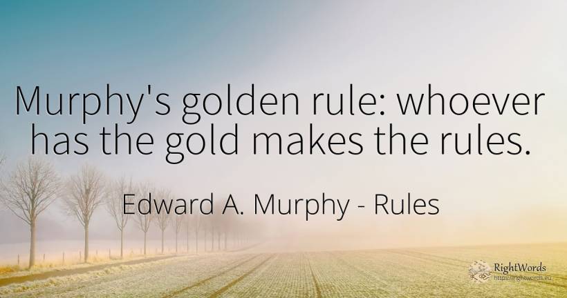 Murphy's golden rule: whoever has the gold makes the rules. - Edward A. Murphy, quote about rules