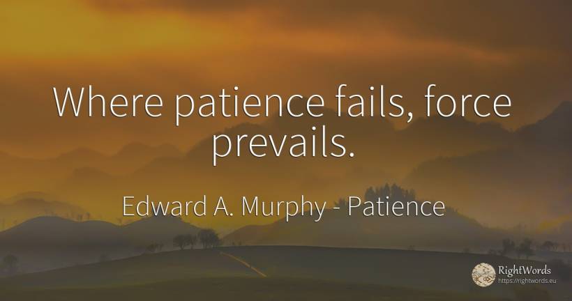 Where patience fails, force prevails. - Edward A. Murphy, quote about patience, force, police