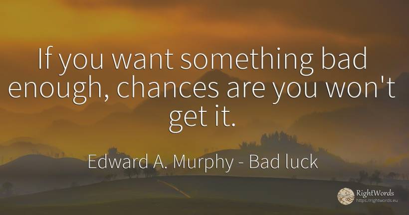 If you want something bad enough, chances are you won't... - Edward A. Murphy, quote about chance, bad luck, bad