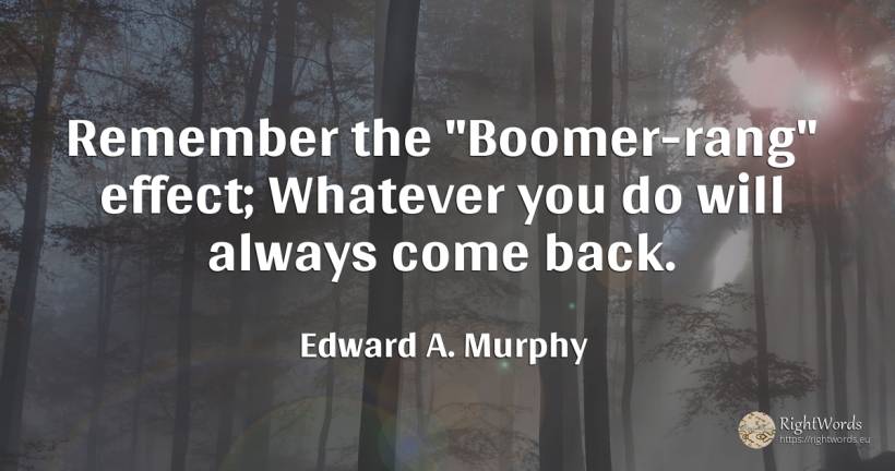 Remember the Boomer-rang effect; Whatever you do will... - Edward A. Murphy