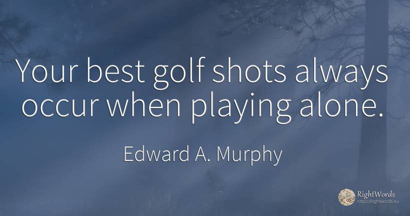 Your best golf shots always occur when playing alone. - Edward A. Murphy