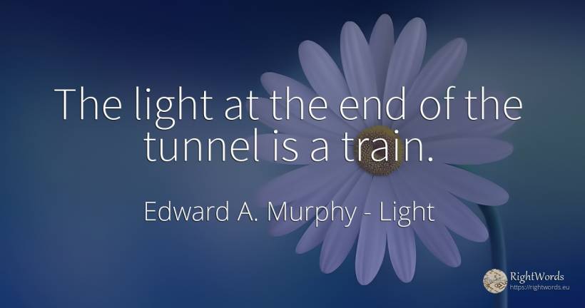 The light at the end of the tunnel is a train. - Edward A. Murphy, quote about trains, light, end