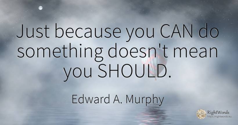 Just because you CAN do something doesn't mean you SHOULD. - Edward A. Murphy