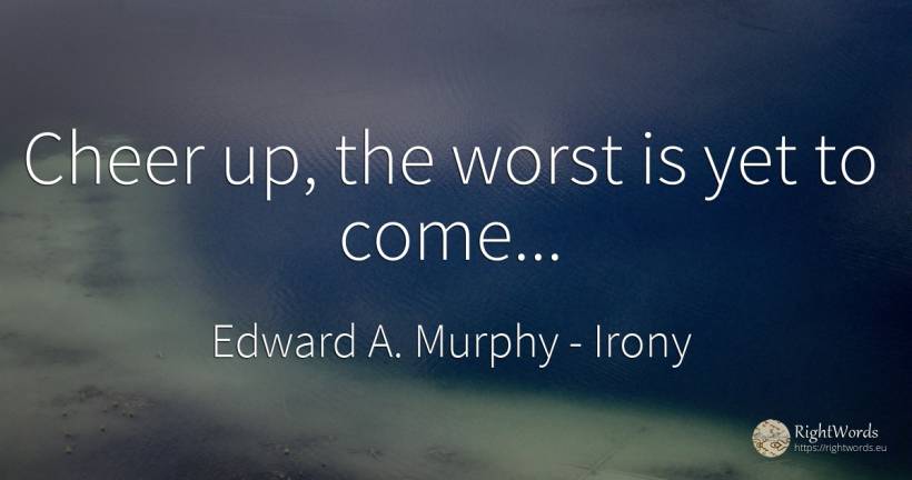 Cheer up, the worst is yet to come... - Edward A. Murphy, quote about irony