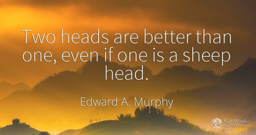 Two heads are better than one, even if one is a sheep head. - Edward A. Murphy, quote about heads
