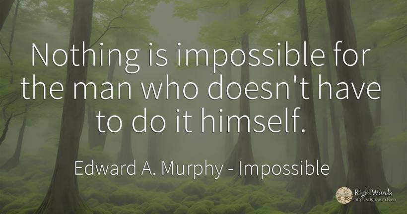 Nothing is impossible for the man who doesn't have to do... - Edward A. Murphy, quote about impossible, nothing, man