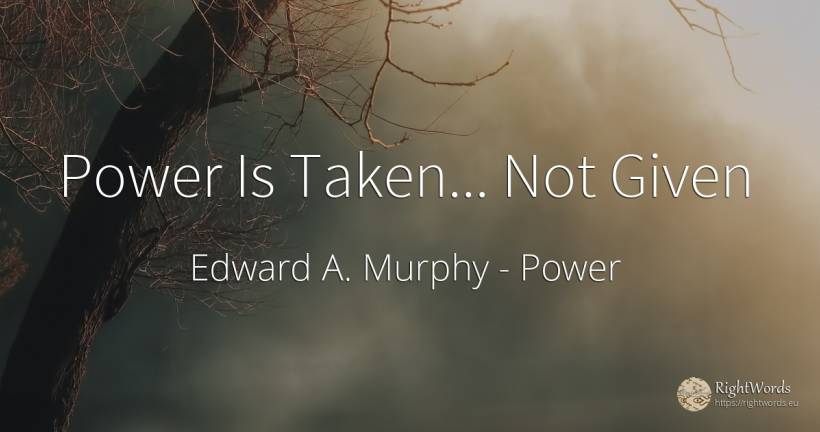 Power Is Taken... Not Given - Edward A. Murphy, quote about power