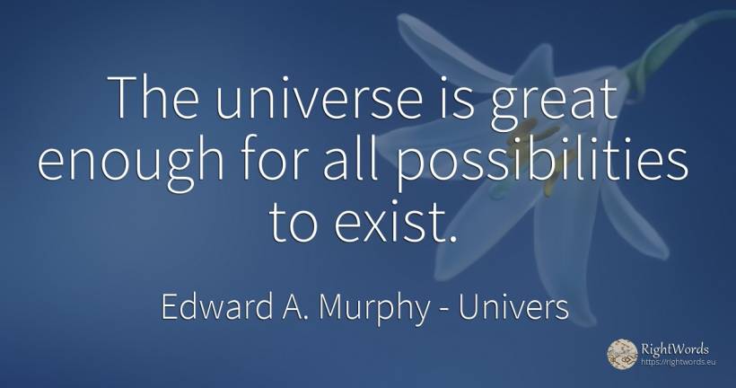 The universe is great enough for all possibilities to exist. - Edward A. Murphy, quote about univers