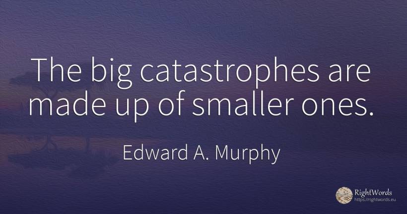 The big catastrophes are made up of smaller ones. - Edward A. Murphy