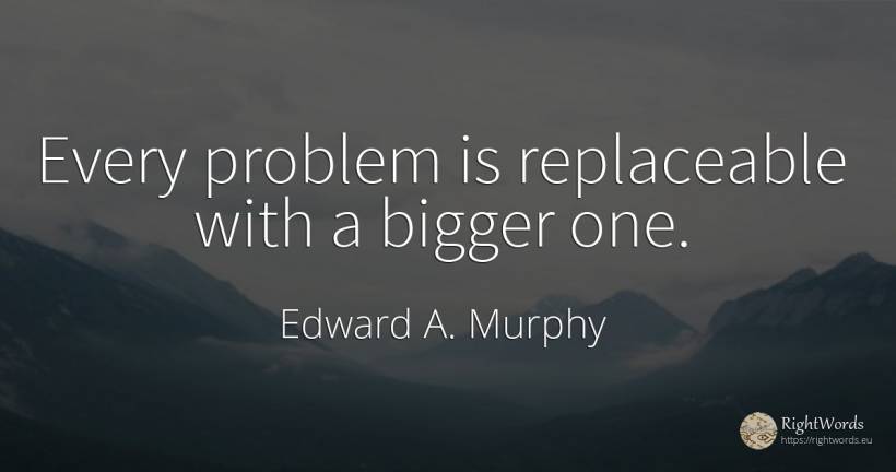 Every problem is replaceable with a bigger one. - Edward A. Murphy