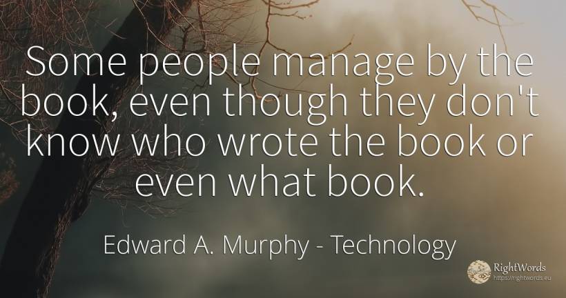 Some people manage by the book, even though they don't... - Edward A. Murphy, quote about technology, people