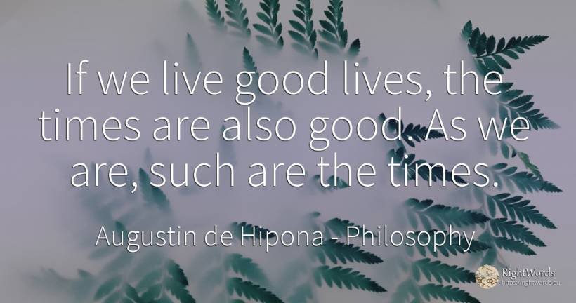 If we live good lives, the times are also good. As we... - Saint Augustine (Augustine of Hippo) (Aurelius Augustinus), quote about philosophy, good, good luck