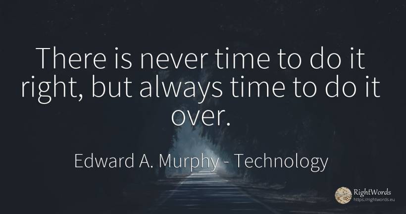 There is never time to do it right, but always time to do... - Edward A. Murphy, quote about technology, time, rightness