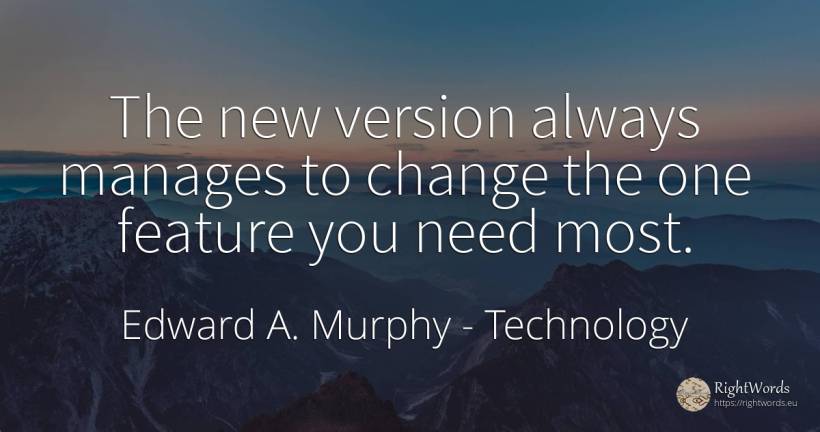 The new version always manages to change the one feature... - Edward A. Murphy, quote about technology, change, need