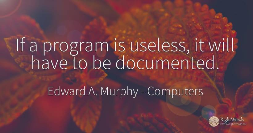 If a program is useless, it will have to be documented. - Edward A. Murphy, quote about computers