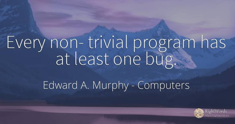 Every non- trivial program has at least one bug. - Edward A. Murphy, quote about computers