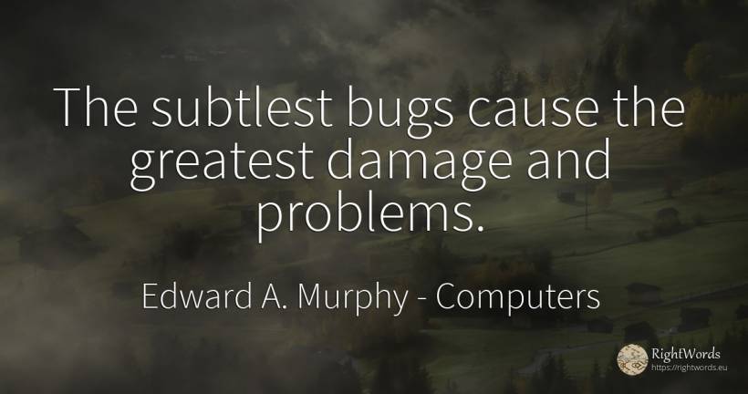 The subtlest bugs cause the greatest damage and problems. - Edward A. Murphy, quote about computers, problems