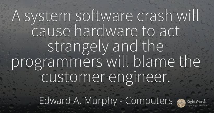 A system software crash will cause hardware to act... - Edward A. Murphy, quote about computers