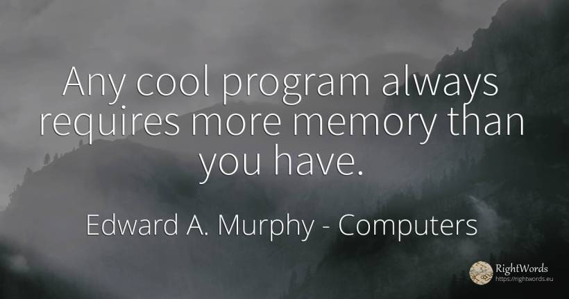 Any cool program always requires more memory than you have. - Edward A. Murphy, quote about computers, memory