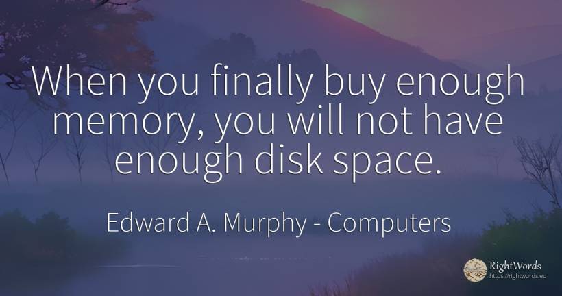 When you finally buy enough memory, you will not have... - Edward A. Murphy, quote about computers, univers, commerce, memory