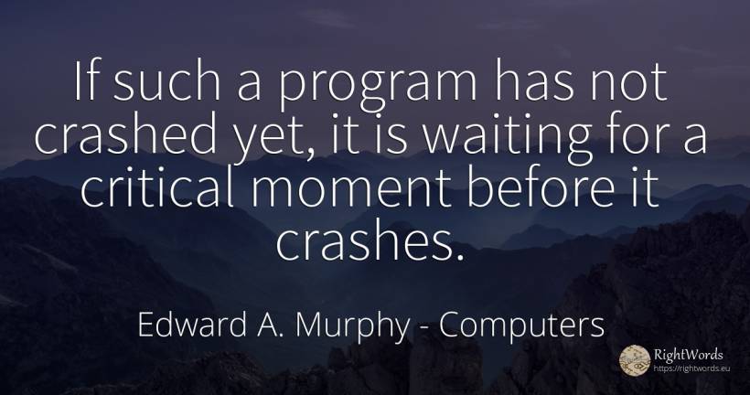 If such a program has not crashed yet, it is waiting for... - Edward A. Murphy, quote about computers, moment