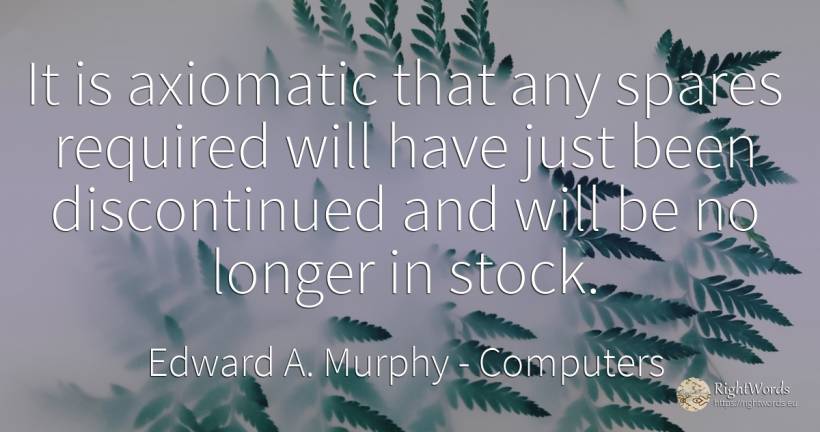 It is axiomatic that any spares required will have just... - Edward A. Murphy, quote about computers