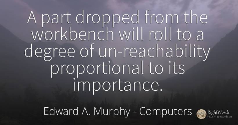 A part dropped from the workbench will roll to a degree... - Edward A. Murphy, quote about computers