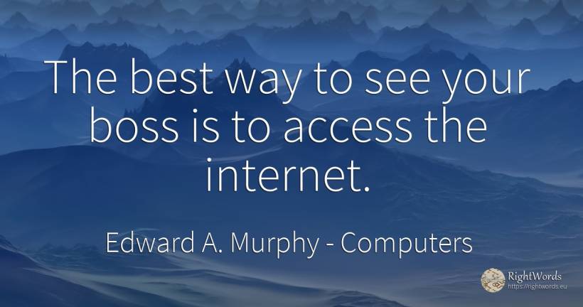 The best way to see your boss is to access the internet. - Edward A. Murphy, quote about computers, heads, internet