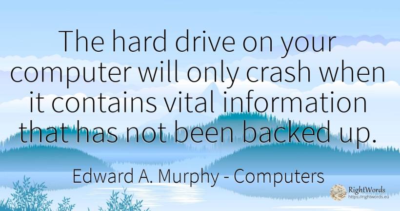 The hard drive on your computer will only crash when it... - Edward A. Murphy, quote about computers