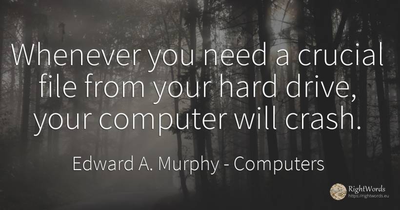 Whenever you need a crucial file from your hard drive, ... - Edward A. Murphy, quote about computers, need