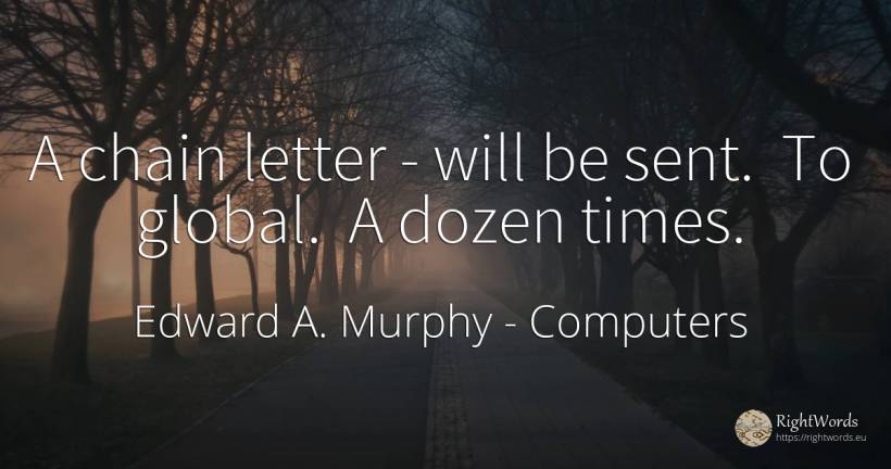 A chain letter - will be sent. To global. A dozen times. - Edward A. Murphy, quote about computers