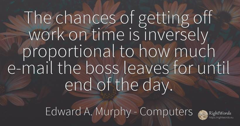 The chances of getting off work on time is inversely... - Edward A. Murphy, quote about computers, chance, heads, end, work, day, time