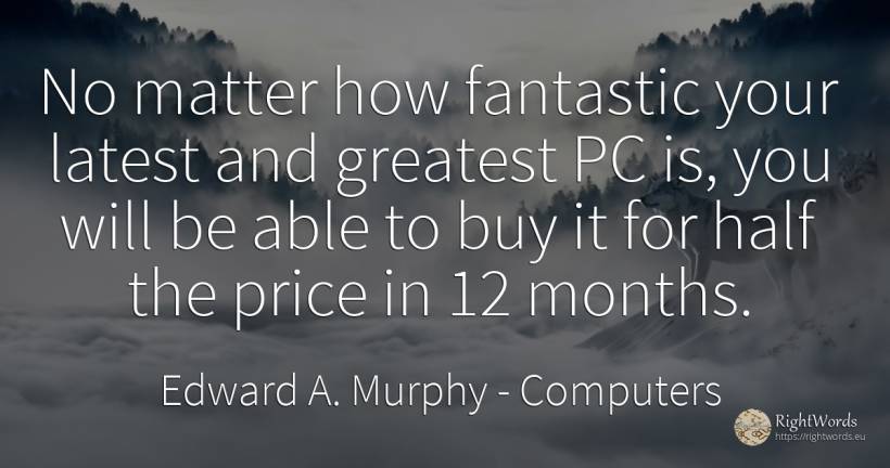 No matter how fantastic your latest and greatest PC is, ... - Edward A. Murphy, quote about computers, commerce