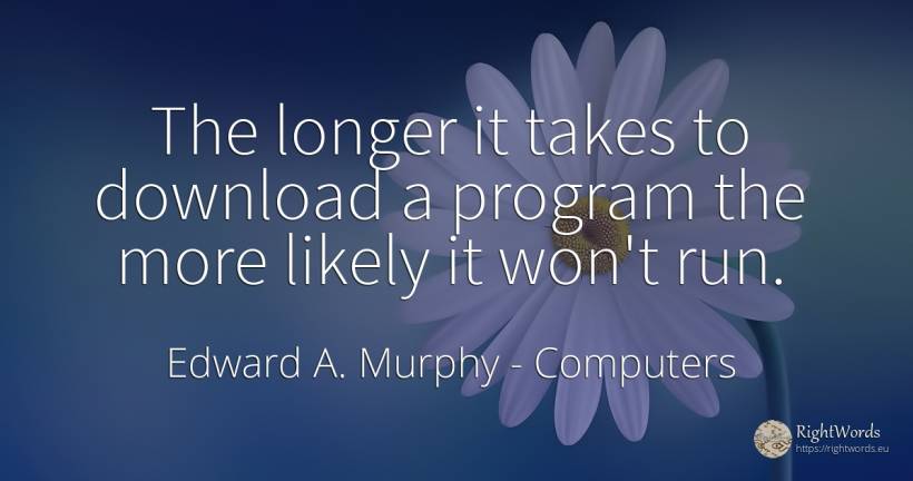 The longer it takes to download a program the more likely... - Edward A. Murphy, quote about computers