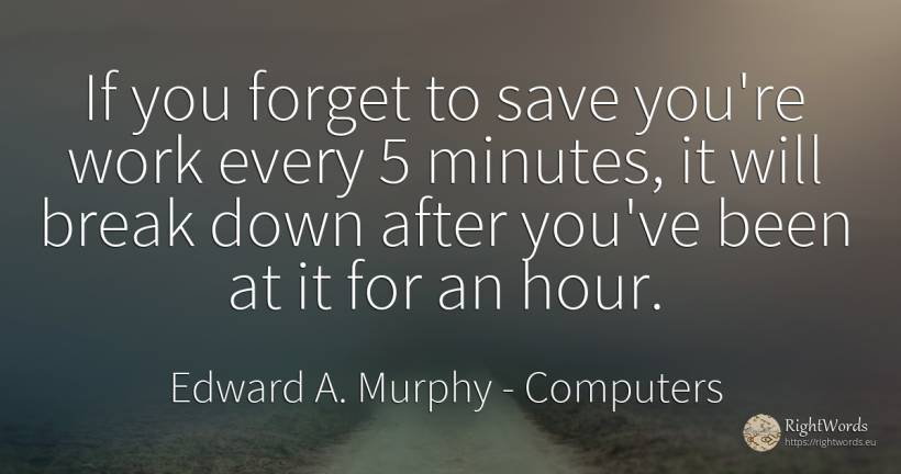 If you forget to save you're work every 5 minutes, it... - Edward A. Murphy, quote about computers, work