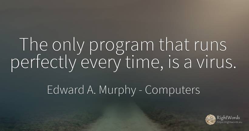 The only program that runs perfectly every time, is a virus. - Edward A. Murphy, quote about computers, time