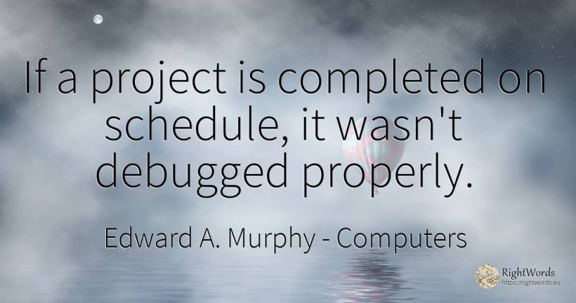 If a project is completed on schedule, it wasn't debugged... - Edward A. Murphy, quote about computers
