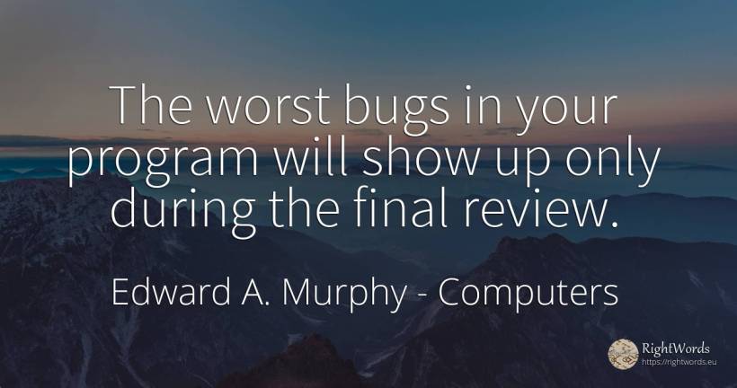 The worst bugs in your program will show up only during... - Edward A. Murphy, quote about computers