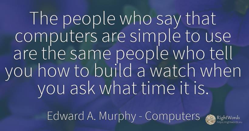 The people who say that computers are simple to use are... - Edward A. Murphy, quote about computers, use, people, time