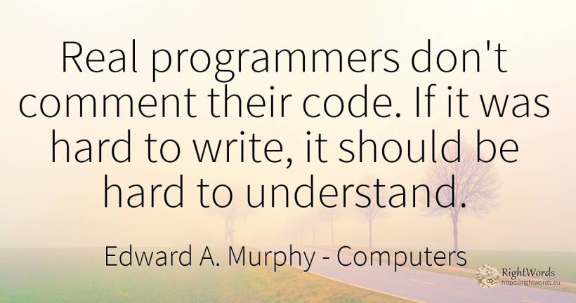 Real programmers don't comment their code. If it was hard... - Edward A. Murphy, quote about computers, real estate