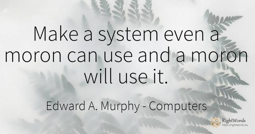 Make a system even a moron can use and a moron will use it. - Edward A. Murphy, quote about computers, use