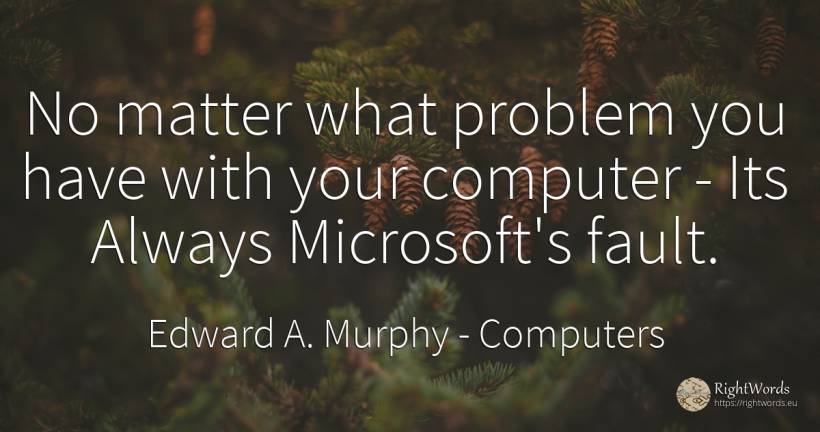 No matter what problem you have with your computer - Its... - Edward A. Murphy, quote about computers