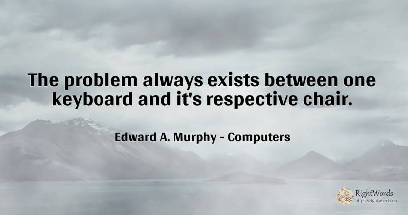 The problem always exists between one keyboard and it's... - Edward A. Murphy, quote about computers