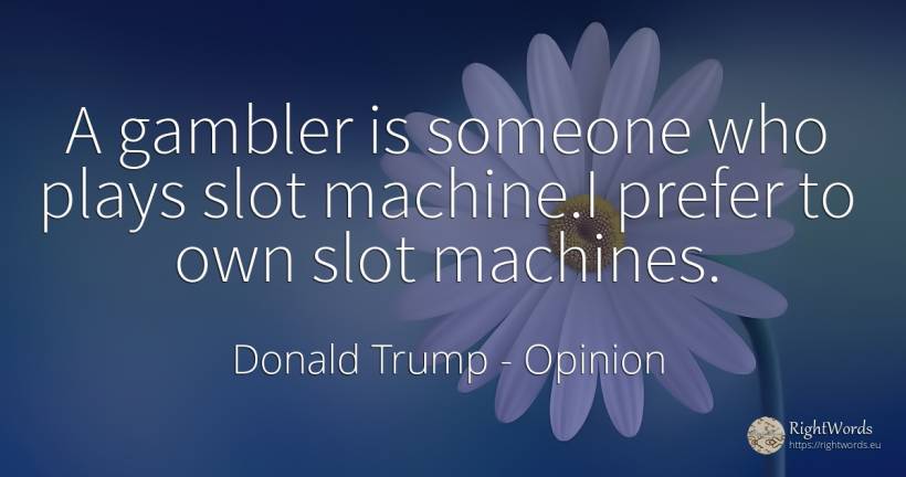A gambler is someone who plays slot machine. I prefer to... - Donald Trump, quote about opinion