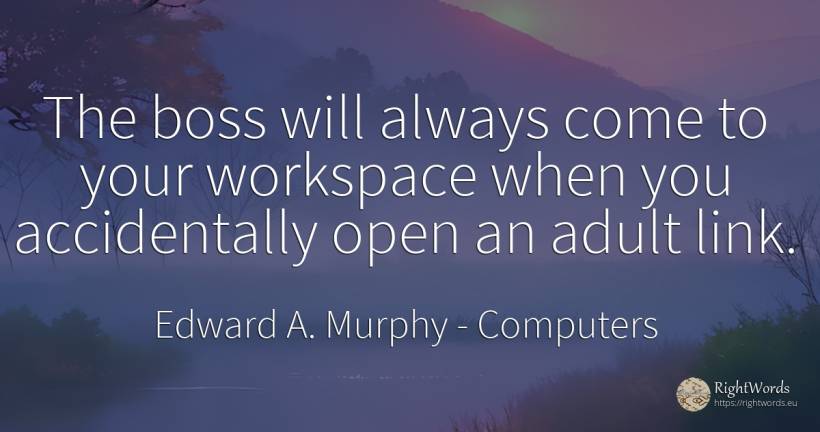 The boss will always come to your workspace when you... - Edward A. Murphy, quote about computers, heads