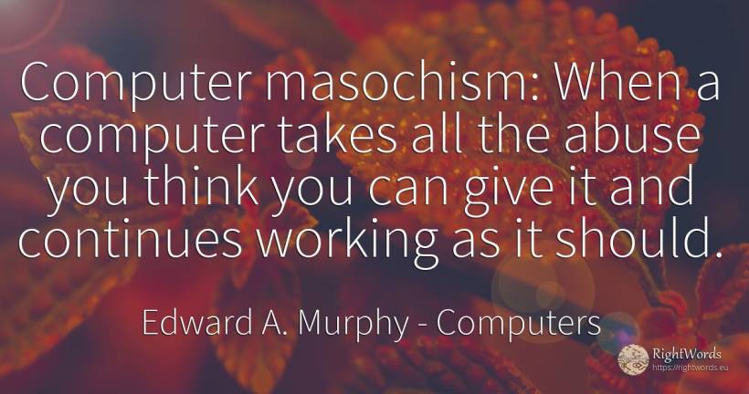 Computer masochism: When a computer takes all the abuse... - Edward A. Murphy, quote about computers