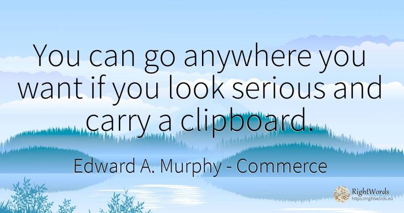 You can go anywhere you want if you look serious and... - Edward A. Murphy, quote about commerce