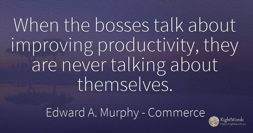When the bosses talk about improving productivity, they... - Edward A. Murphy, quote about commerce, talking